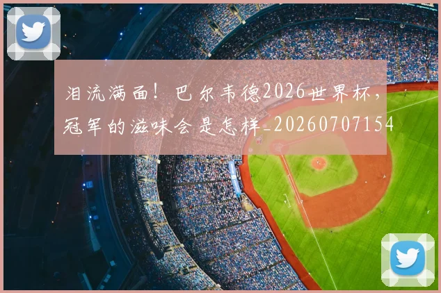 泪流满面！巴尔韦德2026世界杯，冠军的滋味会是怎样_20260707154256