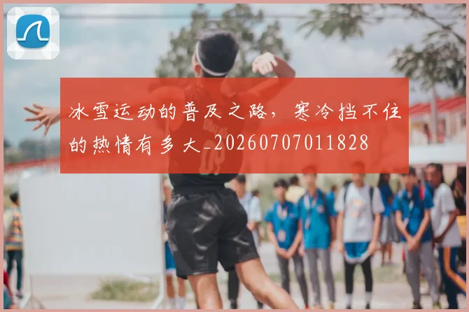 冰雪运动的普及之路，寒冷挡不住的热情有多大_20260707011828