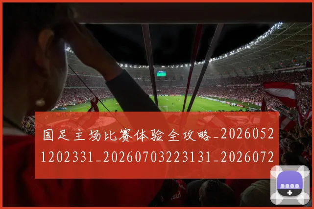 国足主场比赛体验全攻略_20260521202331_20260703223131_20260722145748