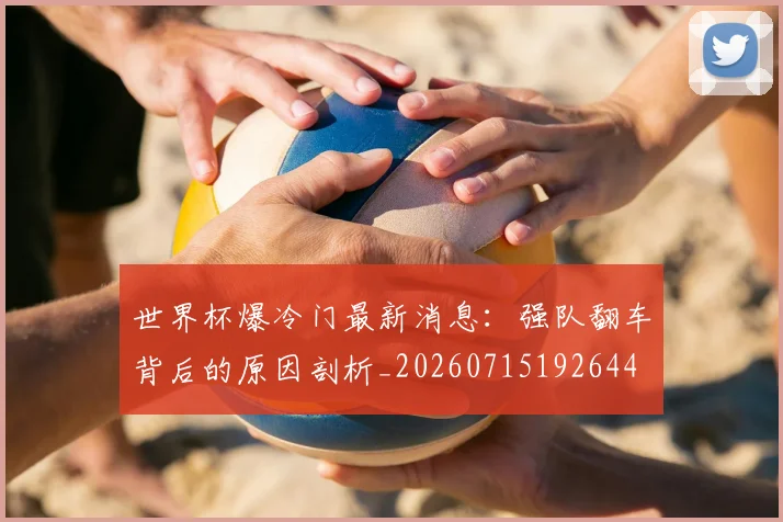 世界杯爆冷门最新消息：强队翻车背后的原因剖析_20260715192644