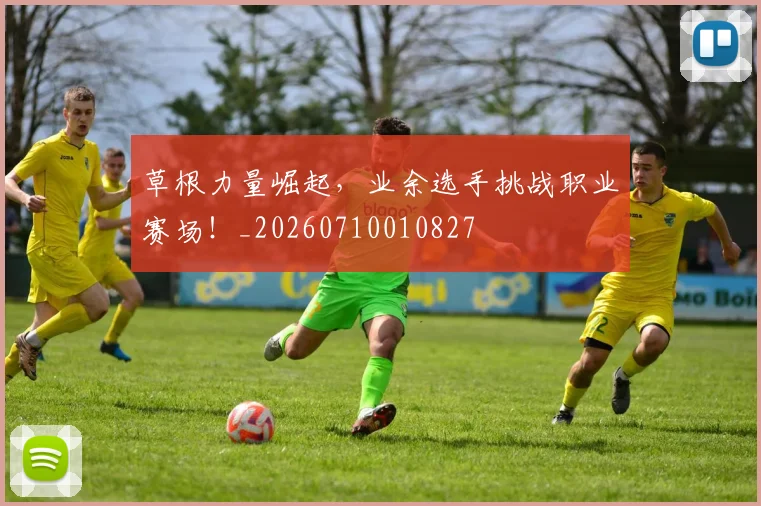 草根力量崛起，业余选手挑战职业赛场！_20260710010827