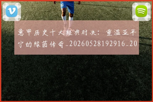 意甲历史十大经典对决：重温亚平宁的绿茵传奇_20260528192916_20260704174835_20260724074623