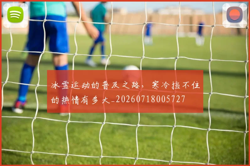 冰雪运动的普及之路，寒冷挡不住的热情有多大_20260718005727