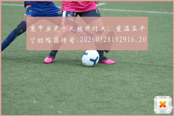 意甲历史十大经典对决：重温亚平宁的绿茵传奇_20260528192916_20260704174835_20260724074623