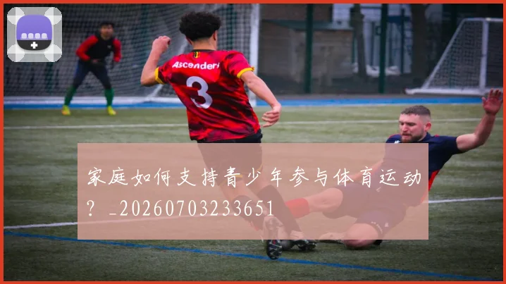 家庭如何支持青少年参与体育运动？_20260703233651