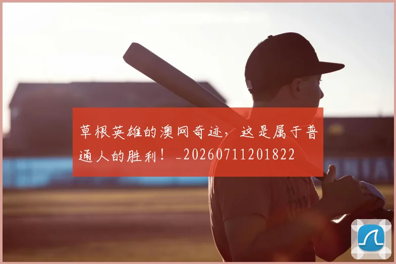 草根英雄的澳网奇迹，这是属于普通人的胜利！_20260711201822