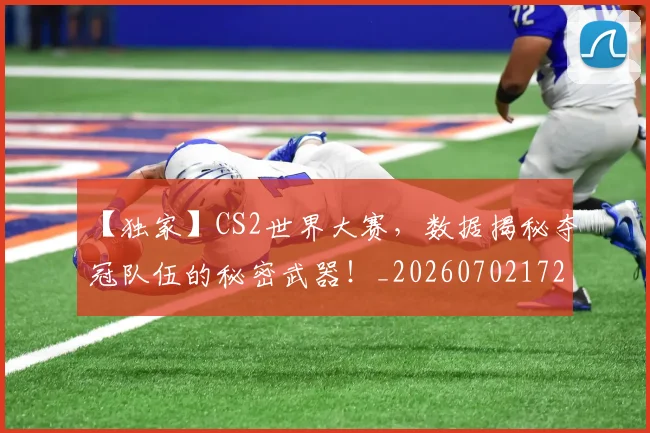 【独家】CS2世界大赛，数据揭秘夺冠队伍的秘密武器！_20260702172907