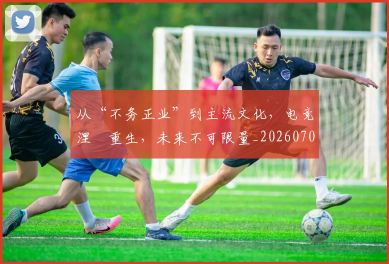从“不务正业”到主流文化，电竞涅槃重生，未来不可限量_20260703211724