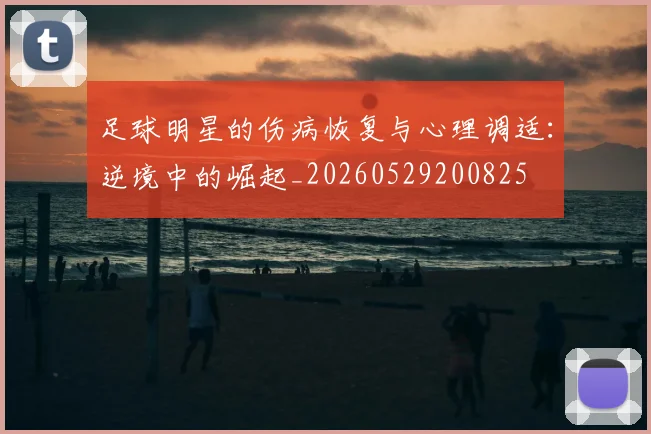 足球明星的伤病恢复与心理调适：逆境中的崛起_20260529200825