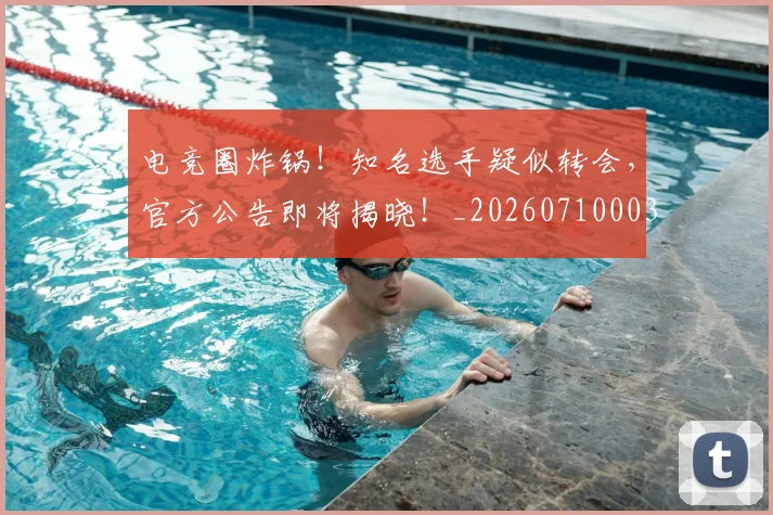 电竞圈炸锅！知名选手疑似转会，官方公告即将揭晓！_20260710003358_20260802162126