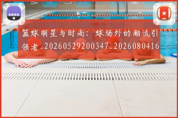 篮球明星与时尚：球场外的潮流引领者_20260529200347_20260804164058