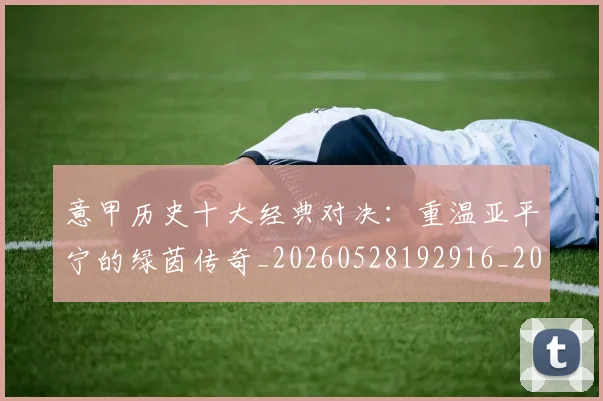 意甲历史十大经典对决：重温亚平宁的绿茵传奇_20260528192916_20260723174649