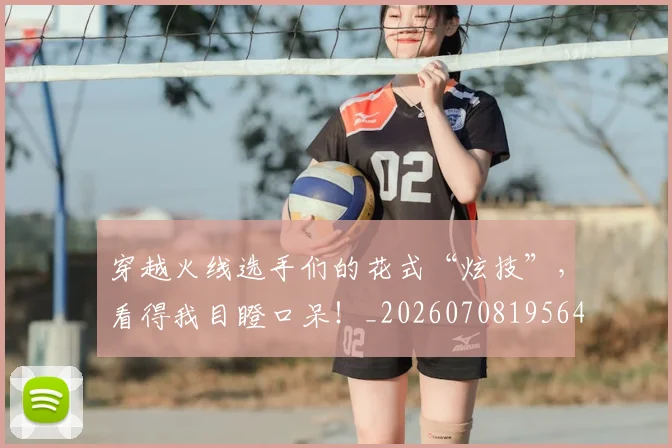 穿越火线选手们的花式“炫技”，看得我目瞪口呆！_20260708195641