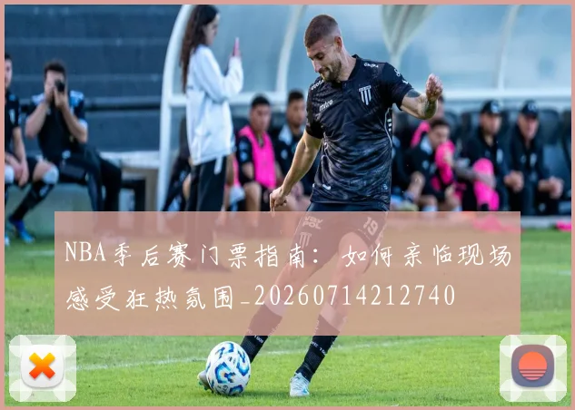 NBA季后赛门票指南：如何亲临现场感受狂热氛围_20260714212740