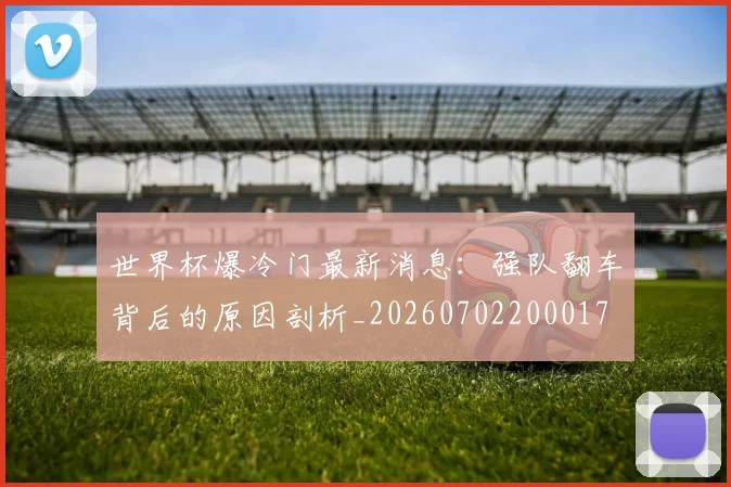 世界杯爆冷门最新消息：强队翻车背后的原因剖析_20260702200017