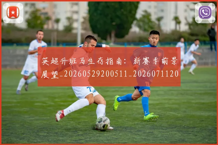 英超升班马生存指南：新赛季前景展望_20260529200511_20260711201234_20260803144812