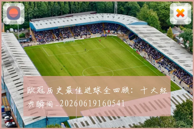 欧冠历史最佳进球全回顾：十大经典瞬间_20260619160541