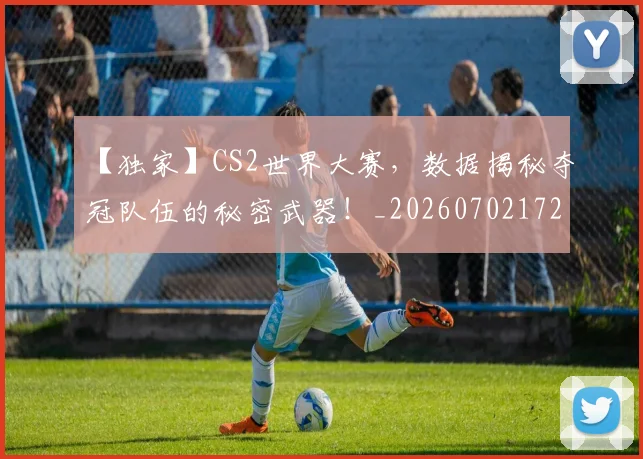 【独家】CS2世界大赛，数据揭秘夺冠队伍的秘密武器！_20260702172907