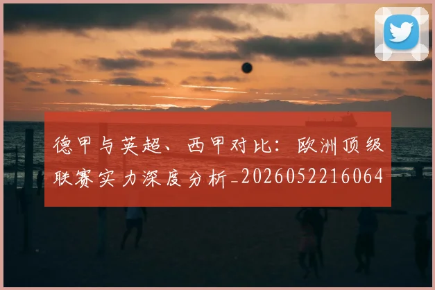 德甲与英超、西甲对比：欧洲顶级联赛实力深度分析_20260522160641_20260704172657_20260722160556