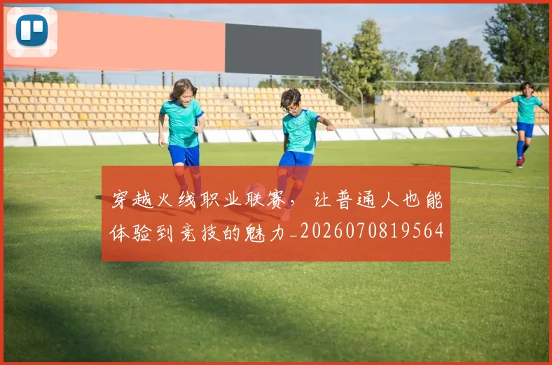 穿越火线职业联赛，让普通人也能体验到竞技的魅力_20260708195640