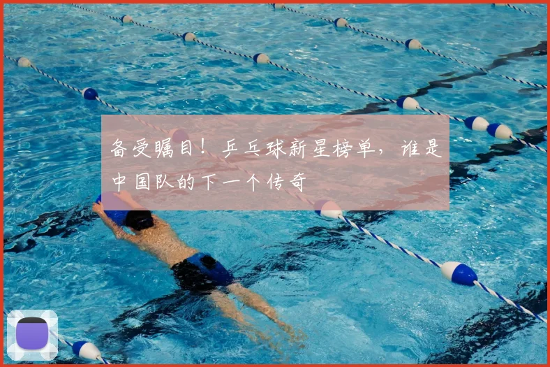 备受瞩目！乒乓球新星榜单，谁是中国队的下一个传奇