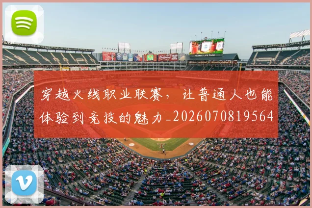 穿越火线职业联赛，让普通人也能体验到竞技的魅力_20260708195640