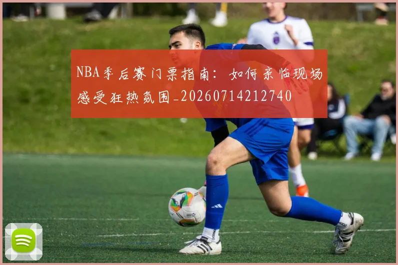 NBA季后赛门票指南：如何亲临现场感受狂热氛围_20260714212740