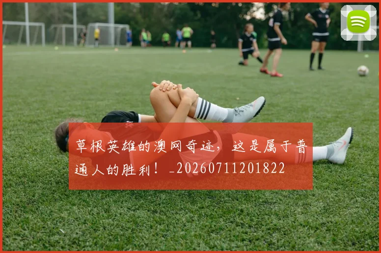 草根英雄的澳网奇迹，这是属于普通人的胜利！_20260711201822