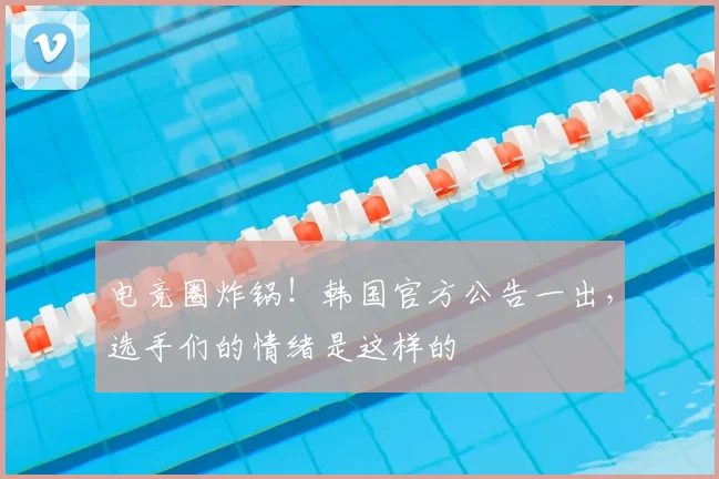 电竞圈炸锅!韩国官方公告一出,选手们的情绪是这样的