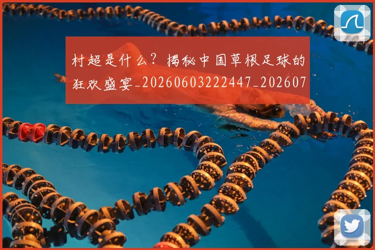 村超是什么？揭秘中国草根足球的狂欢盛宴_20260603222447_20260707022421_20260731175442