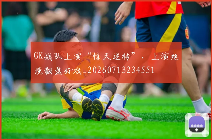 GK战队上演“惊天逆转”，上演绝境翻盘好戏_20260713234551