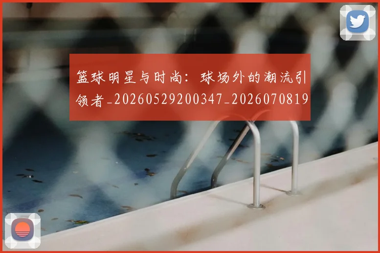 篮球明星与时尚:球场外的潮流引领者_20260529200347_20260708195947