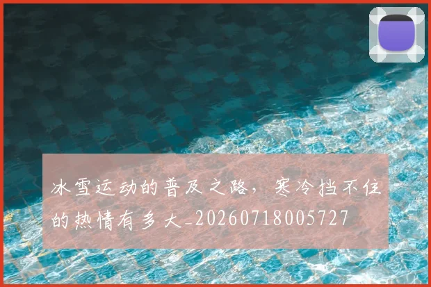 冰雪运动的普及之路,寒冷挡不住的热情有多大_20260718005727