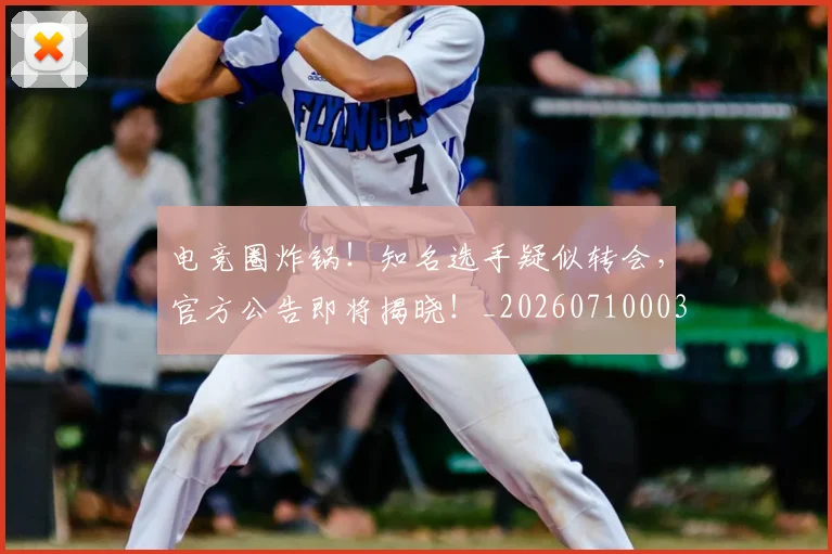 电竞圈炸锅!知名选手疑似转会,官方公告即将揭晓!_20260710003358_20260802162126