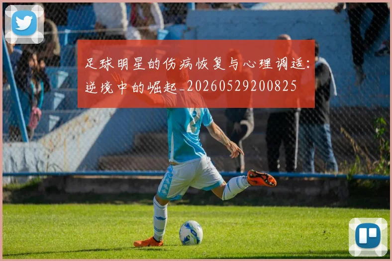足球明星的伤病恢复与心理调适：逆境中的崛起_20260529200825
