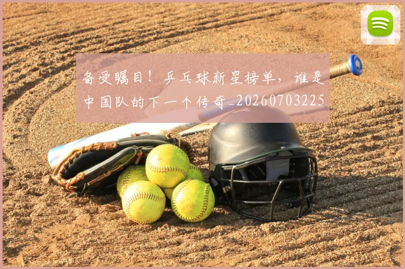 备受瞩目！乒乓球新星榜单，谁是中国队的下一个传奇_20260703225347_20260719171201