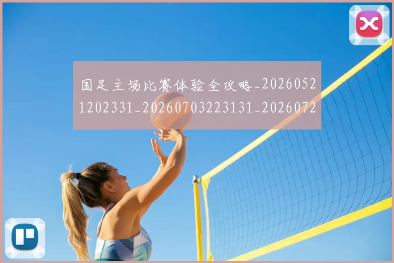 国足主场比赛体验全攻略_20260521202331_20260703223131_20260722145748
