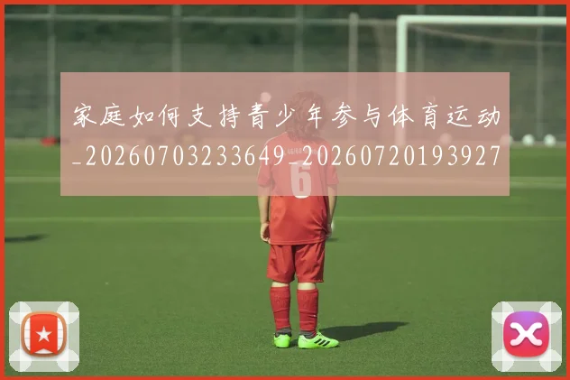 家庭如何支持青少年参与体育运动_20260703233649_20260720193927