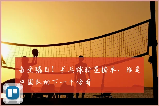 备受瞩目！乒乓球新星榜单，谁是中国队的下一个传奇